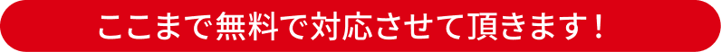 ここまで無料で対応させていただきます!